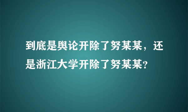 到底是舆论开除了努某某，还是浙江大学开除了努某某？