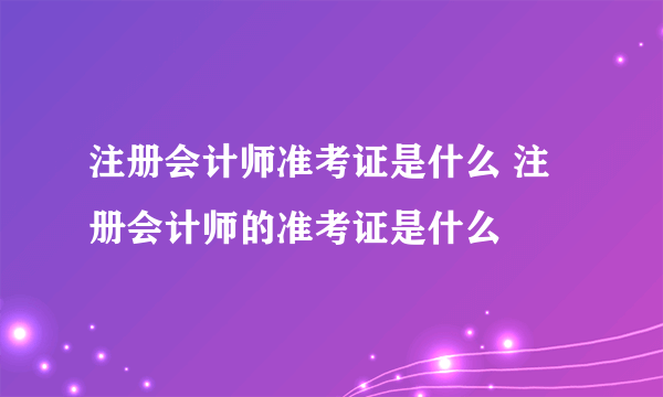 注册会计师准考证是什么 注册会计师的准考证是什么