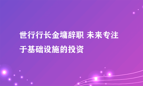 世行行长金墉辞职 未来专注于基础设施的投资