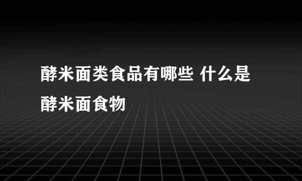 酵米面类食品有哪些 什么是酵米面食物