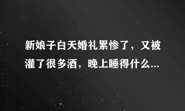 新娘子白天婚礼累惨了，又被灌了很多酒，晚上睡得什么都不知道？