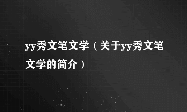 yy秀文笔文学（关于yy秀文笔文学的简介）