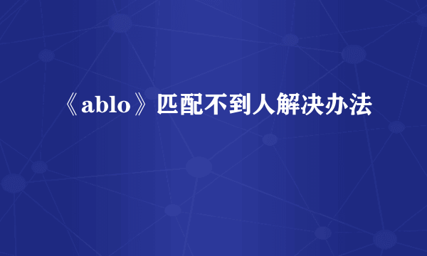 《ablo》匹配不到人解决办法