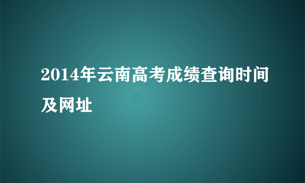 2014年云南高考成绩查询时间及网址