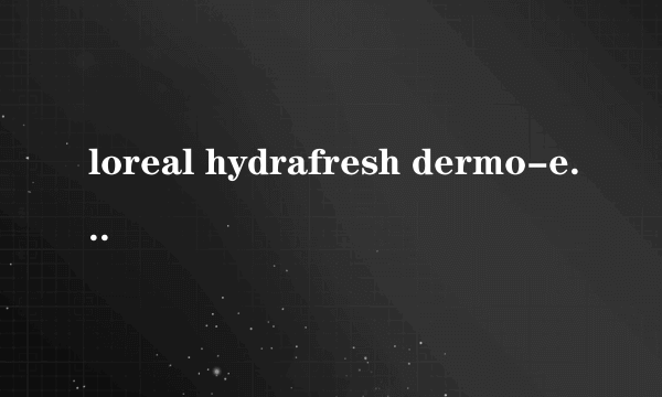 loreal hydrafresh dermo-exertise active hydration 是什么意思 是什么护肤产品，怎么使用？