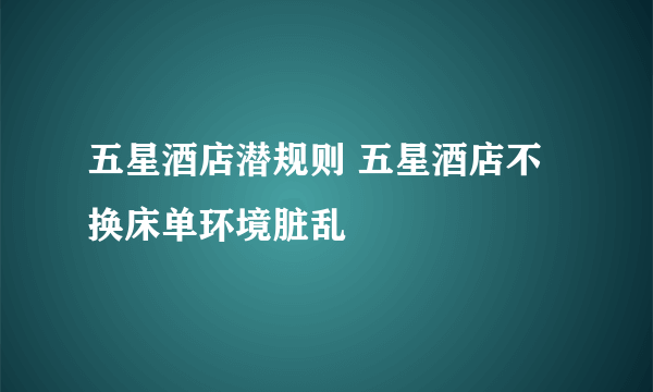 五星酒店潜规则 五星酒店不换床单环境脏乱