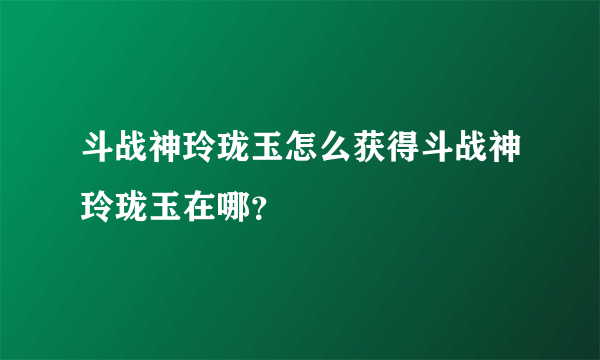 斗战神玲珑玉怎么获得斗战神玲珑玉在哪？