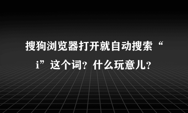 搜狗浏览器打开就自动搜索“嗃i”这个词？什么玩意儿？