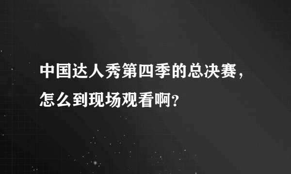 中国达人秀第四季的总决赛，怎么到现场观看啊？