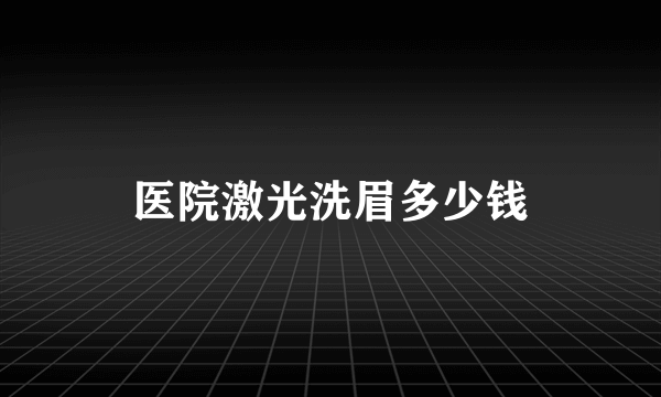 医院激光洗眉多少钱