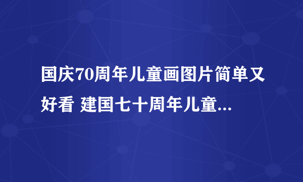 国庆70周年儿童画图片简单又好看 建国七十周年儿童画图片大全