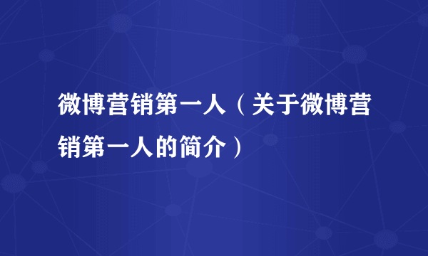 微博营销第一人（关于微博营销第一人的简介）