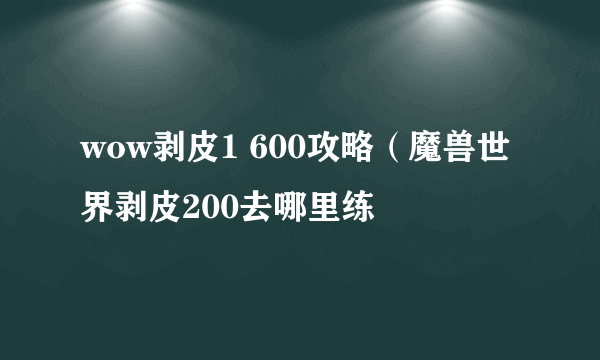 wow剥皮1 600攻略（魔兽世界剥皮200去哪里练