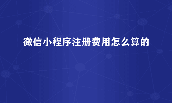 微信小程序注册费用怎么算的