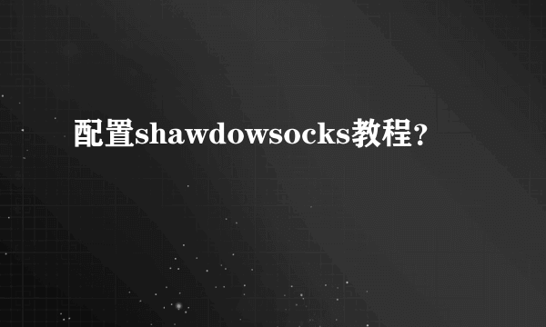 配置shawdowsocks教程？