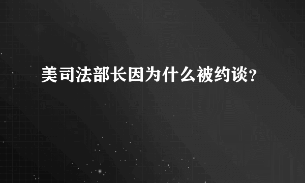 美司法部长因为什么被约谈？