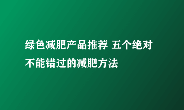 绿色减肥产品推荐 五个绝对不能错过的减肥方法