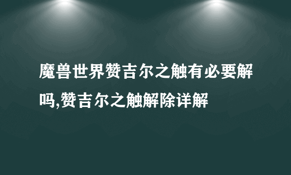 魔兽世界赞吉尔之触有必要解吗,赞吉尔之触解除详解