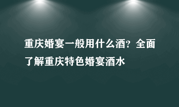 重庆婚宴一般用什么酒？全面了解重庆特色婚宴酒水