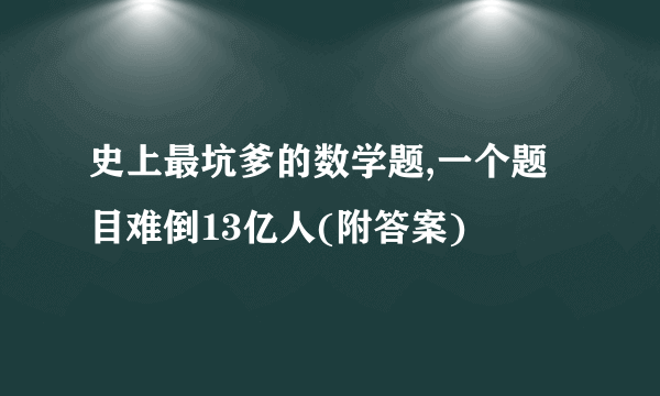 史上最坑爹的数学题,一个题目难倒13亿人(附答案)