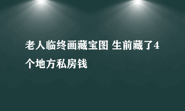 老人临终画藏宝图 生前藏了4个地方私房钱