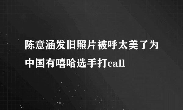 陈意涵发旧照片被呼太美了为中国有嘻哈选手打call