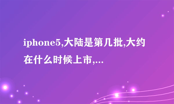 iphone5,大陆是第几批,大约在什么时候上市,还有就是iphone几批分别上市时间\