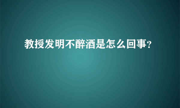 教授发明不醉酒是怎么回事？