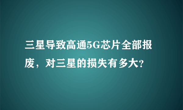 三星导致高通5G芯片全部报废，对三星的损失有多大？