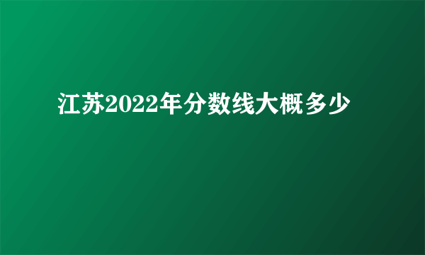 江苏2022年分数线大概多少