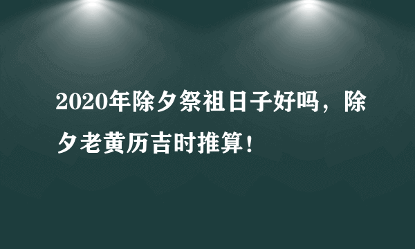 2020年除夕祭祖日子好吗，除夕老黄历吉时推算！