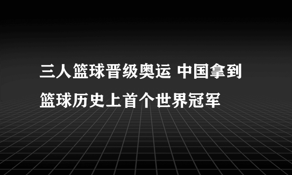 三人篮球晋级奥运 中国拿到篮球历史上首个世界冠军