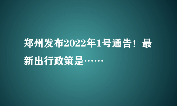 郑州发布2022年1号通告！最新出行政策是……