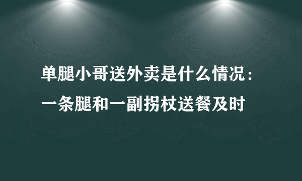 单腿小哥送外卖是什么情况：一条腿和一副拐杖送餐及时