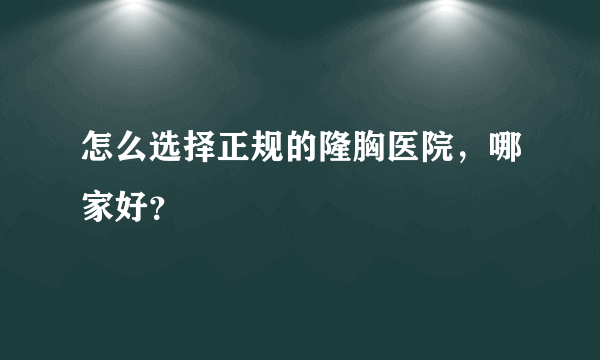 怎么选择正规的隆胸医院，哪家好？