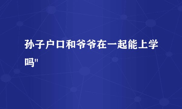 孙子户口和爷爷在一起能上学吗