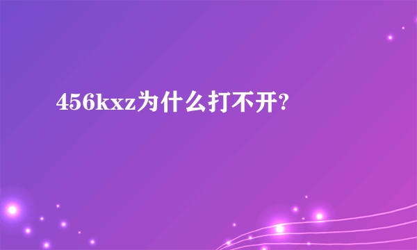 456kxz为什么打不开?