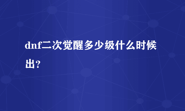 dnf二次觉醒多少级什么时候出？