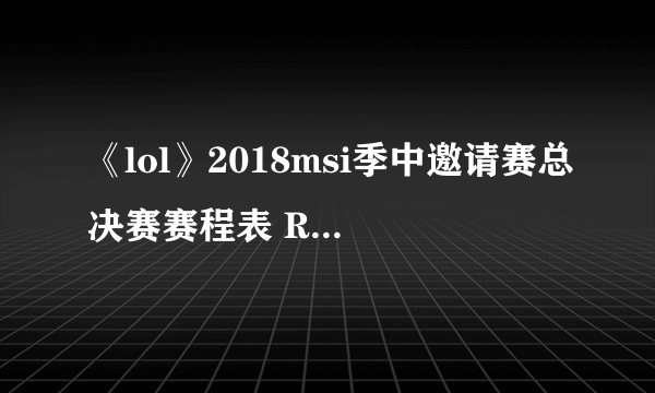 《lol》2018msi季中邀请赛总决赛赛程表 RNG队伍进入总决赛