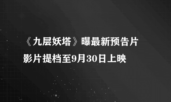 《九层妖塔》曝最新预告片 影片提档至9月30日上映