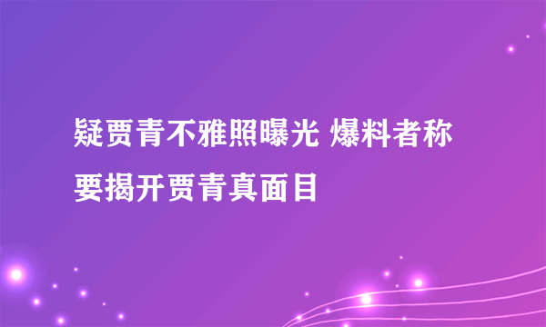 疑贾青不雅照曝光 爆料者称要揭开贾青真面目