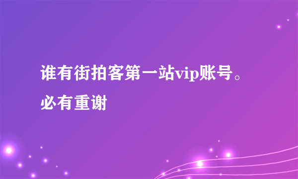 谁有街拍客第一站vip账号。必有重谢