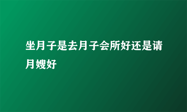 坐月子是去月子会所好还是请月嫂好