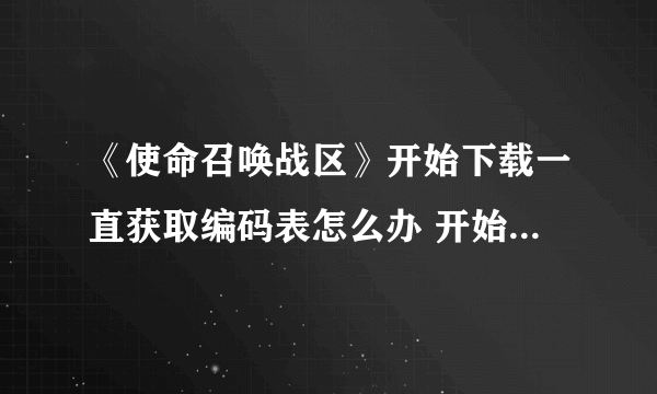 《使命召唤战区》开始下载一直获取编码表怎么办 开始下载一直获取编码表解决办法