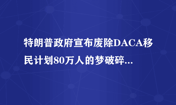 特朗普政府宣布废除DACA移民计划80万人的梦破碎了|特朗普|移民|计划_飞外新闻