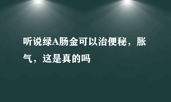 听说绿A肠金可以治便秘，胀气，这是真的吗