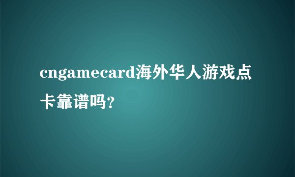 cngamecard海外华人游戏点卡靠谱吗？