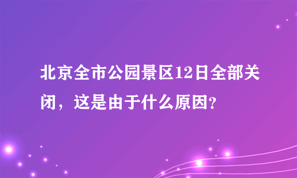 北京全市公园景区12日全部关闭，这是由于什么原因？