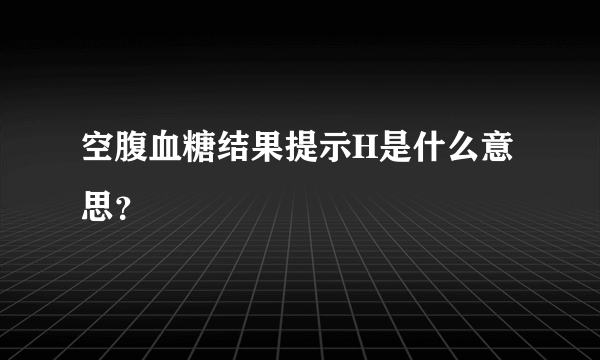 空腹血糖结果提示H是什么意思？ 