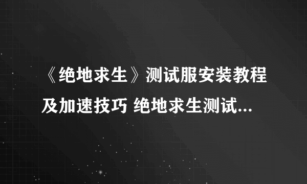 《绝地求生》测试服安装教程及加速技巧 绝地求生测试服怎么玩